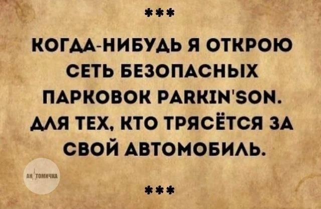 КОГДА-НИБУДЬ Я ОТКРОЮ СЕТЬ БЕЗОПАСНЫХ ПАРКОВОК PARKIN'SON. ДЛЯ ТЕХ, КТО ТРЯСЁТСЯ ЗА СВОЙ АВТОМОБИЛЬ.