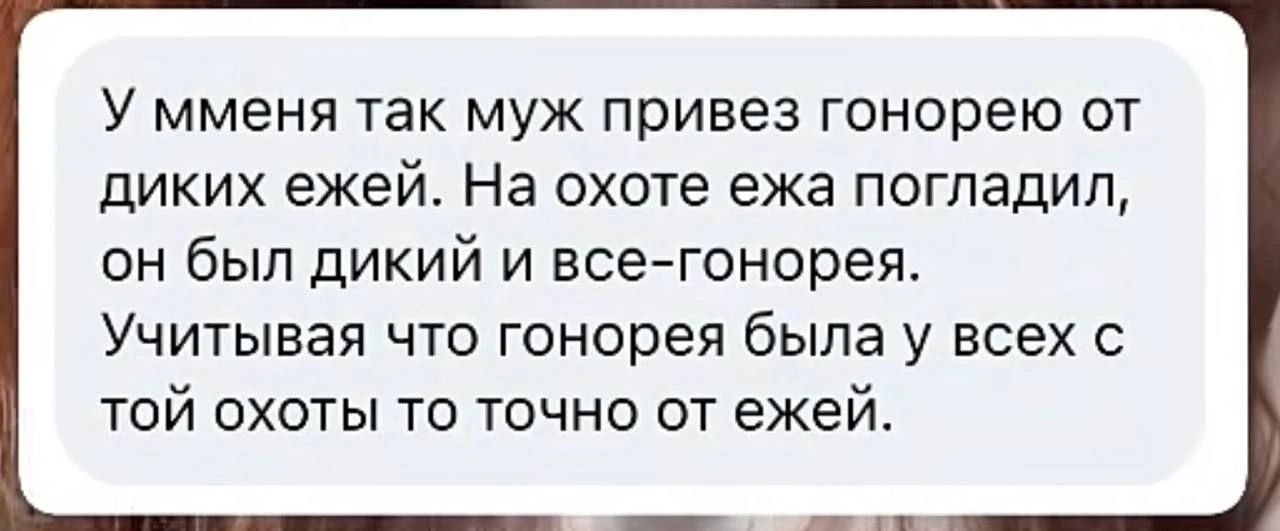 У меня так муж привез гонорею от диких ежей. На охоте ежа погладил, он был дикий и все-гонорея. Учитывая что гонорея была у всех с той охоты то точно от ежей.