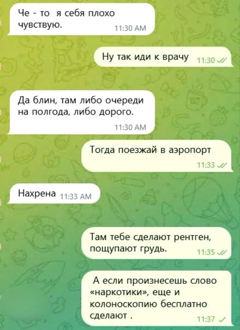 Че-то я себя плохо чувствую. Ну так иди к врачу. Да блин, там либо очереди на полгода, либо дорого. Тогда поезжай в аэропорт. Нахрена. Там тебе сделают рентген, пощупают грудь. А если произнесешь слово «наркотики», еще и колоноскопию бесплатно сделают.