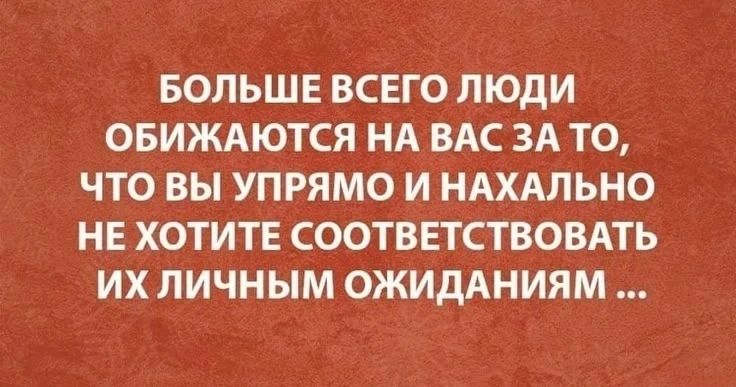 БОЛЬШЕ ВСЕГО ЛЮДИ ОБИЖАЮТСЯ НА ВАС ЗА ТО, ЧТО ВЫ УПРЯМО И НАХАЛЬНО НЕ ХОТИТЕ СООТВЕТСТВОВАТЬ ИХ ЛИЧНЫМ ОЖИДАНИЯМ ...