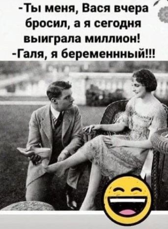 Ты меня, Вася вчера бросил, а я сегодня выиграла миллион! Галя, я беременный!!!