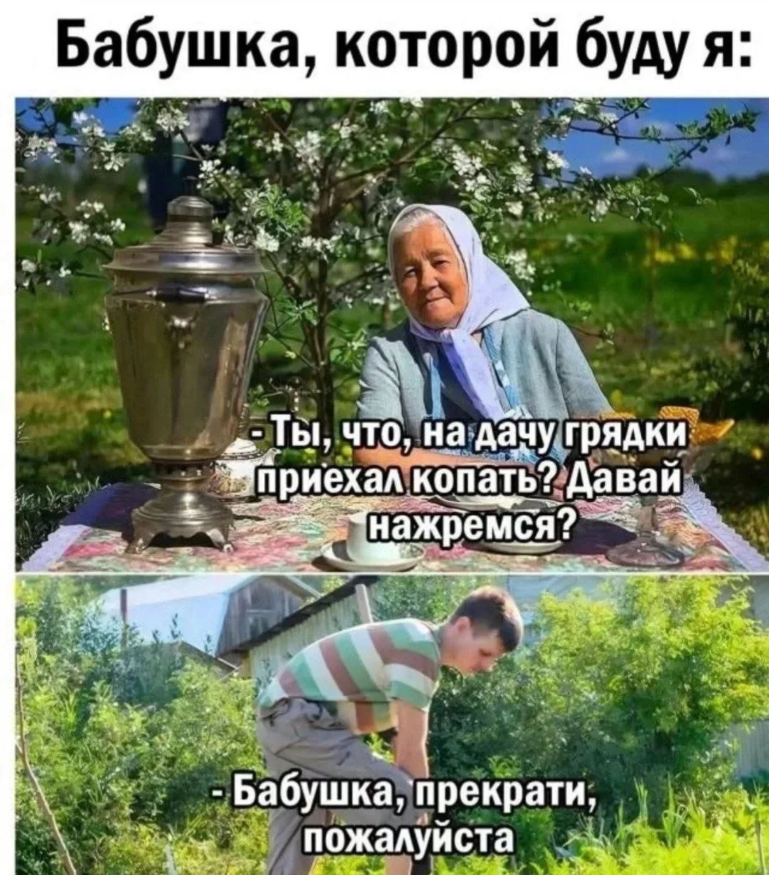 Бабушка, которой буду я: Ты, что, на дачу грядки приехал копать? Давай нажремся? Бабушка, прекрати, пожалуйста
