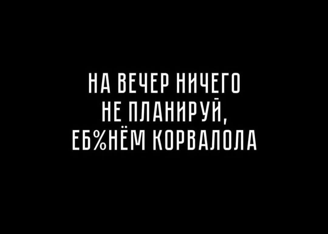 НА ВЕЧЕР НИЧЕГО НЕ ПЛАНИРУЙ, ЕБ%НЁМ КОРВАЛОЛА