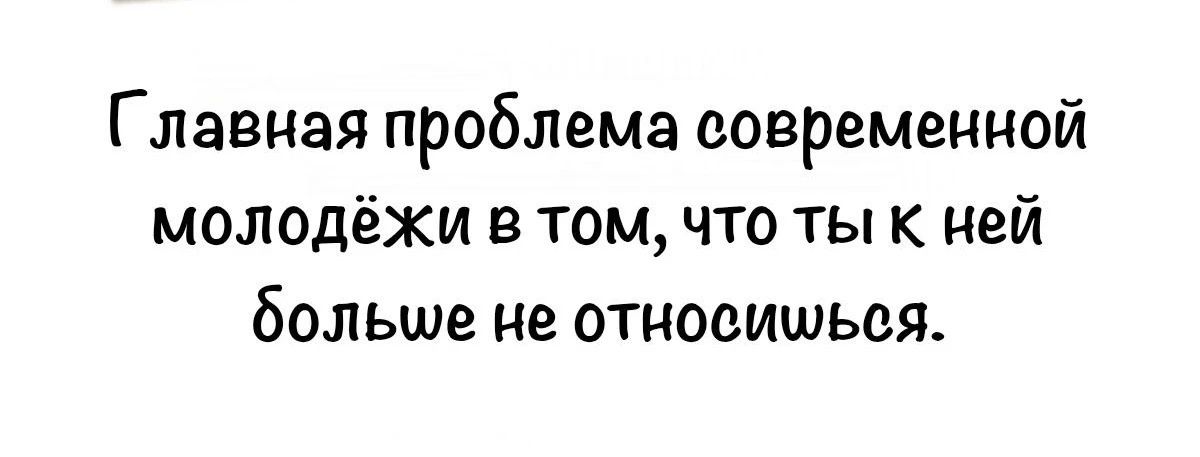 Главная проблема современной молодёжи в том, что ты к ней больше не относишься.