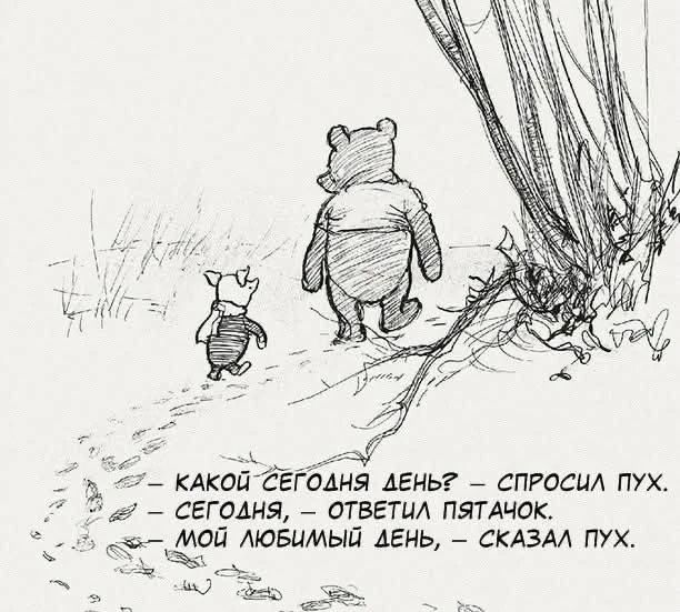 КАКОЙ СЕГОДНЯ ДЕНЬ? – СПРОСИЛ ПУХ. СЕГОДНЯ, – ОТВЕТИЛ ПЯТАЧОК. МОЙ ЛЮБИМЫЙ ДЕНЬ, – СКАЗАЛ ПУХ.