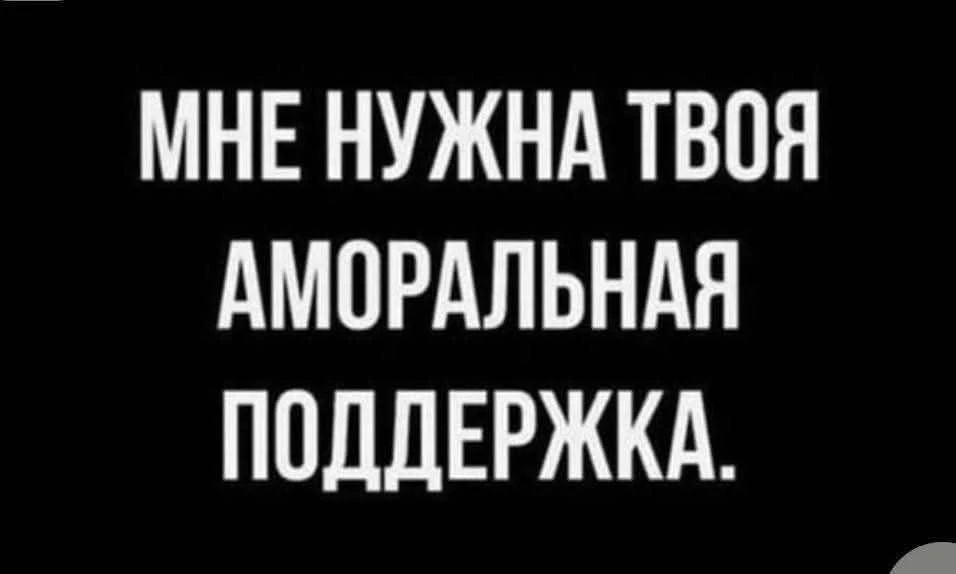 МНЕ НУЖНА ТВОЯ АМОРАЛЬНАЯ ПОДДЕРЖКА.