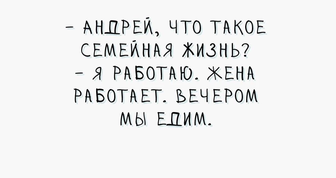 – АНДРЕЙ, ЧТО ТАКОЕ СЕМЕЙНАЯ ЖИЗНЬ? – Я РАБОТАЮ. ЖЕНА РАБОТАЕТ. ВЕЧЕРОМ МЫ ЕДИМ.