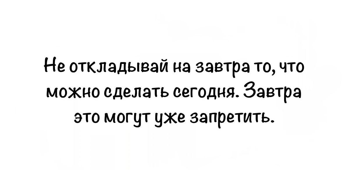 Не откладывай на завтра то, что можно сделать сегодня. Завтра это могут уже запретить.