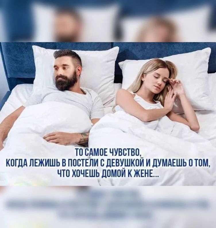 ТО САМОЕ ЧУВСТВО, КОГДА ЛЕЖИШЬ В ПОСТЕЛИ С ДЕВУШКОЙ И ДУМАЕШЬ О ТОМ, ЧТО ХОЧЕШЬ ДОМОЙ К ЖЕНЕ...