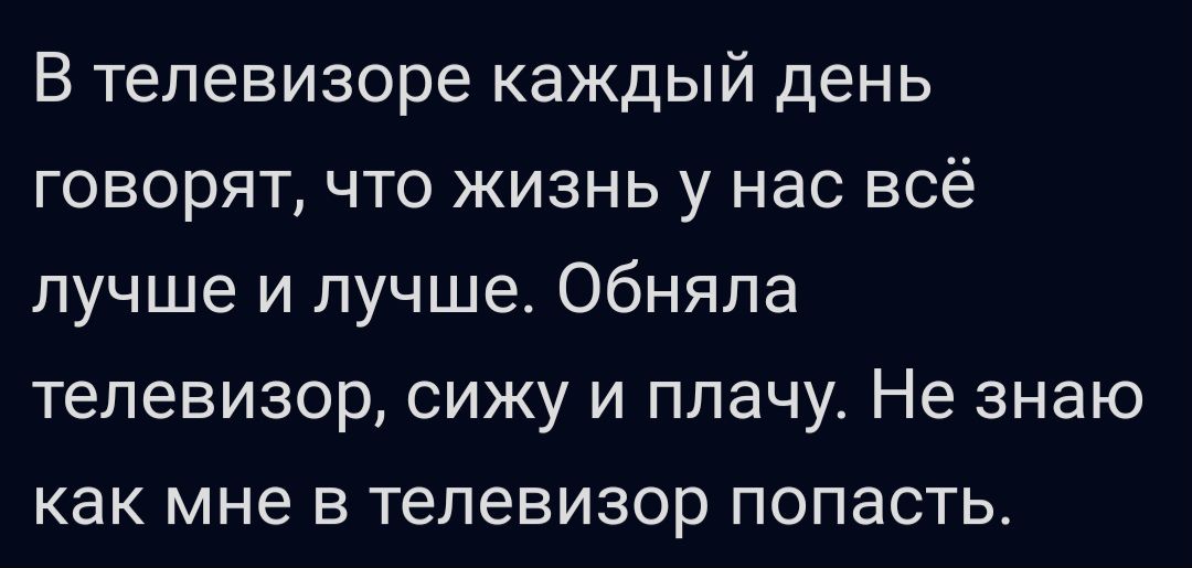 В телевизоре каждый день говорят что жизнь у нас всё лучше и лучше обняла телевизор сижу и плачу Не знаю как мне в телевизор попасть