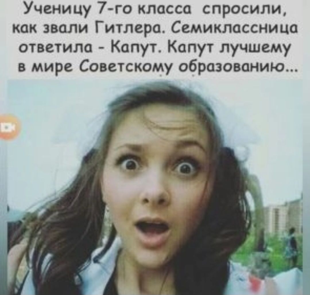 Ученицу 7 го класса спросили как звали Гитлера Семиклсссница ответила Капуг Капут лучшему в мире Советскому образованию
