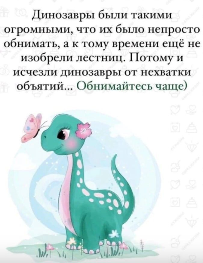 Динозавры бьши такими огромными что их бъшо непросто обнимать к тому времени ещё не изобрели лестниц Потому и исчезли динозавры от нехватки объятий Обнимайтесь чаще