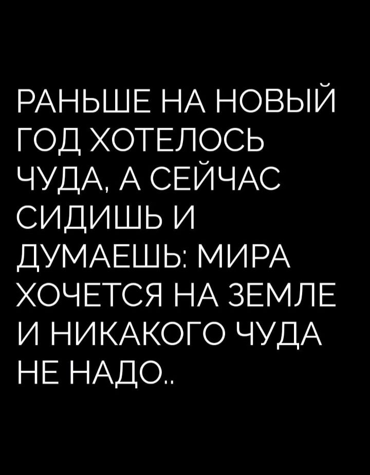 РАНЬШЕ НА НОВЫЙ ГОД ХОТЕЛОСЬ ЧУДА А СЕЙЧАС СИДИШЬ И ДУМАЕШЬ МИРА ХОЧЕТСЯ НА ЗЕМЛЕ И НИКАКОГО ЧУДА НЕ НАДО