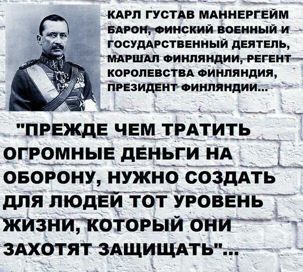 КАРЛ ГУСТАВ МАННЕРГЕЙМ СБАРОНУФИНСКИЙ ВОЕННЫЙ И ГОСУДАРСТВЕННЫЙ ДЕЯТЕЛЬ СМАРШАЛ ФИНЛЯНДИИ РЕГЕНТ КОРОЛЕВСТВА ФИНЛЯНДИЯ РЕЗИДЕНТ ФИНЛЯНДИИ 7 ПРЕЖДЕ ЧЕМ ТРАТИТЬ ОГРОМНЫЕ ДЕНЬГИ НА ОБОРОНУ НУЖНО СОЗДАТЬ ДЛЯ ЛЮДЕЙ ТОТ УРОВЕНЬ ЖИЗНИ КОТОРЫЙ ОНИ ЗАХОТЯТ ЗАЩИЩАТЬ