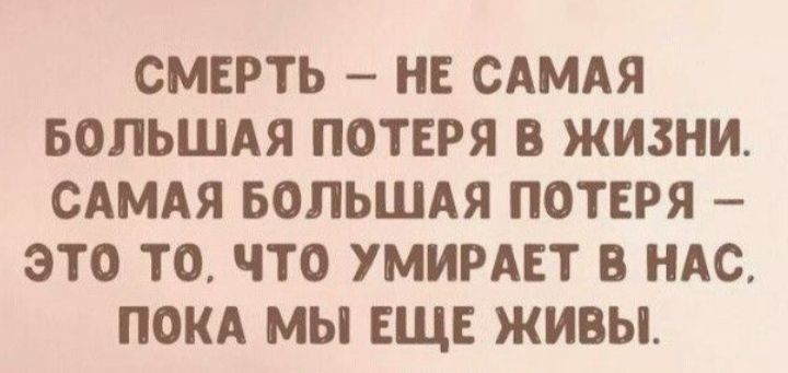 СМЕРТЬ НЕ САМАЯ БОЛЬШАЯ ПОТЕРЯ В ЖИЗНИ САМАЯ БОЛЬШАЯ ПОТЕРЯ ЭТО ТО ЧТО УМИРАЕТ В НАС ПОКА МЫ ЕЩЕ ЖИВЫ