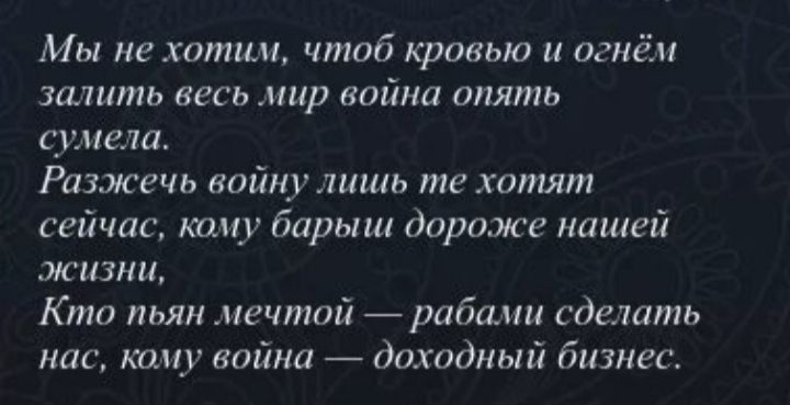 Мы не хотим чтоб кровью и огнём залить весь мир война опять сумела Разжечь войну лишь те хотят сейчас кому барыш дороже нашей жизни Кто пьян мечтой рабами сделать нас кому война доходный бизнес