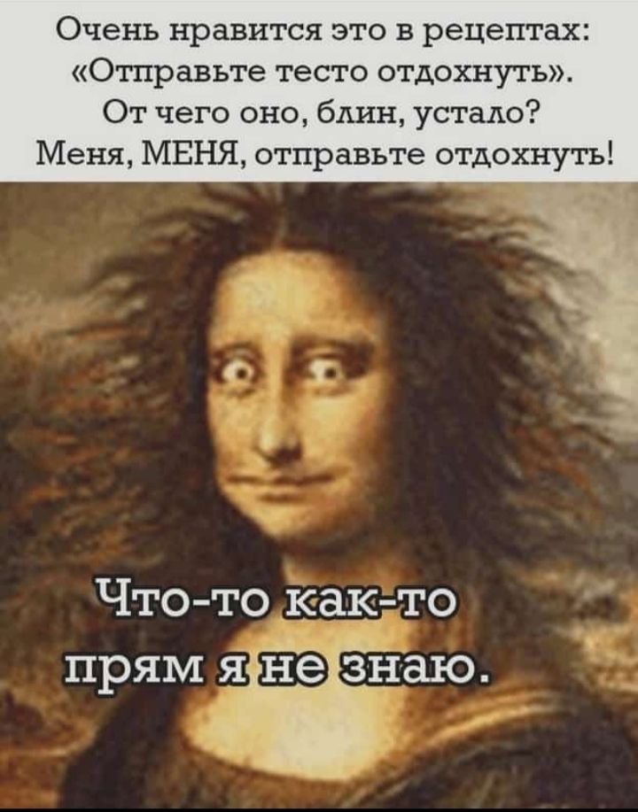 Очень нравится это в рецептах: «Отправьте тесто отдохнуть». От чего оно, блин, устало? Меня, МЕНЯ, отправьте отдохнуть! Что-то как-то прям я не знаю.