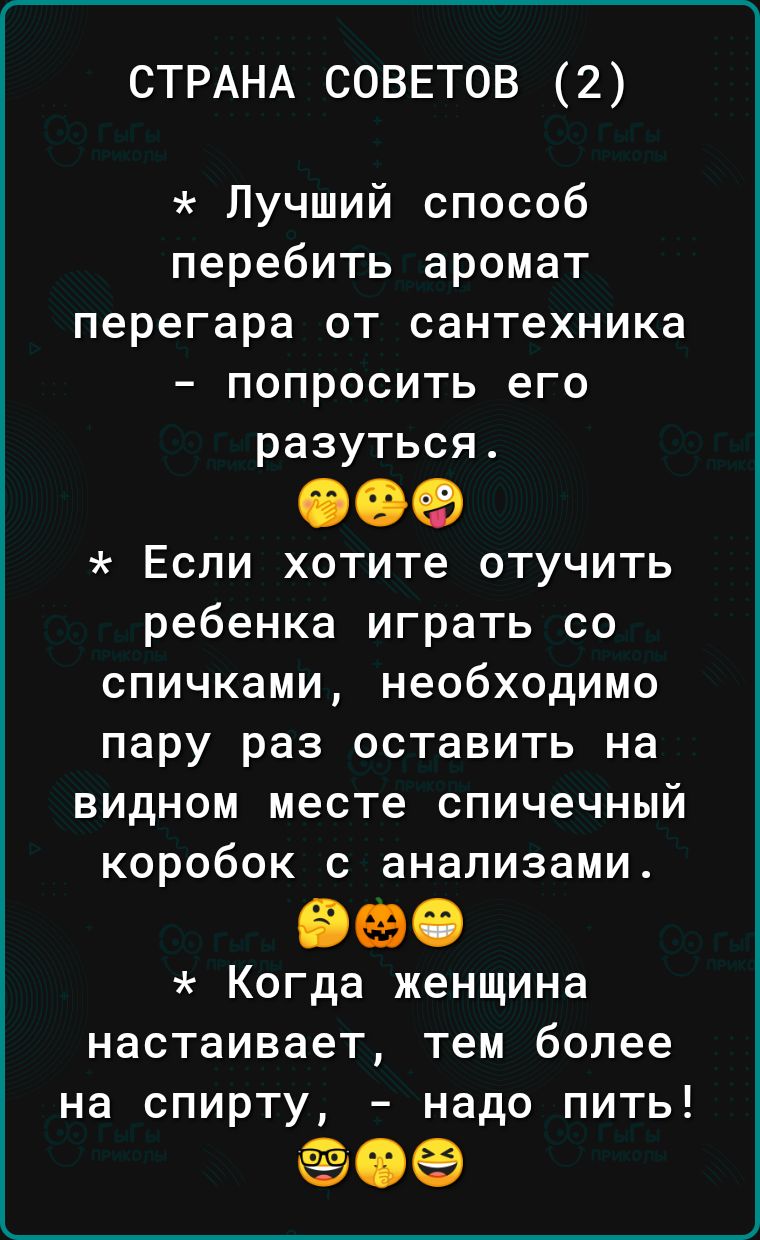 СТРАНА СОВЕТОВ 2 Лучший способ перебить аромат перегара от сантехника попросить его разуться 099 Если хотите отучить ребенка играть со спичками необходимо пару раз оставить на видном месте спичечный коробок с анализами 960 Когда женщина настаивает тем более на спирту надо пить