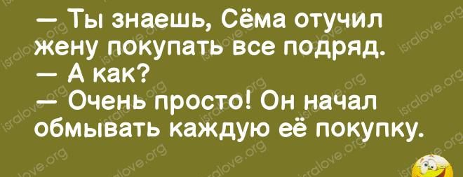 Ты знаешь Сёма отучил жену покупать все подряд А как Очень просто Он начал обмывать каждую её покупку