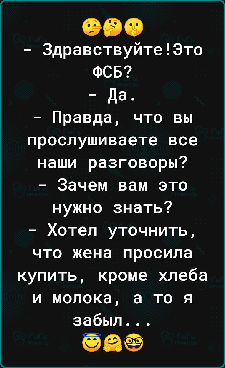 ЗдравствуйтеЭто ФСБ Да Правда что вы проспушиваете все наши разговоры Зачем вам это нужно знать Хотел уточнить что жена просила купить кроме хлеба и молока а то я забыл баг