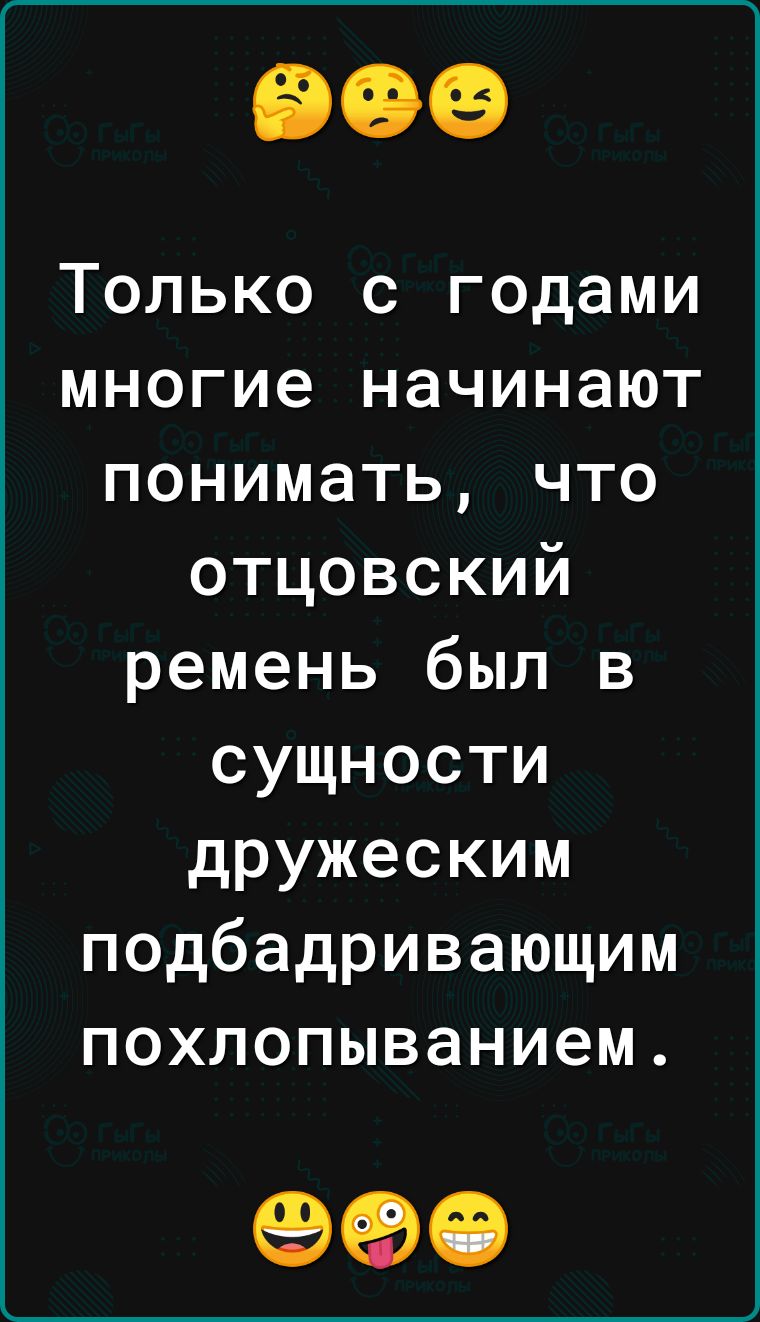 Только с годами многие начинают понимать что отцовский ремень был в сущности дружеским подбадривающим похлопыванием 990