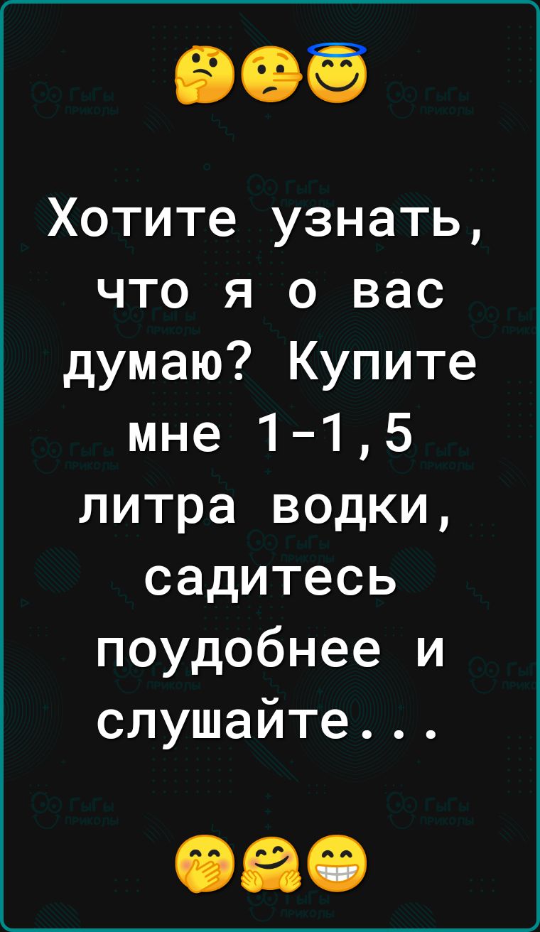 Хотите узнать что я о вас думаю Купите мне 1 15 литра водки садитесь поудобнее и слушайте