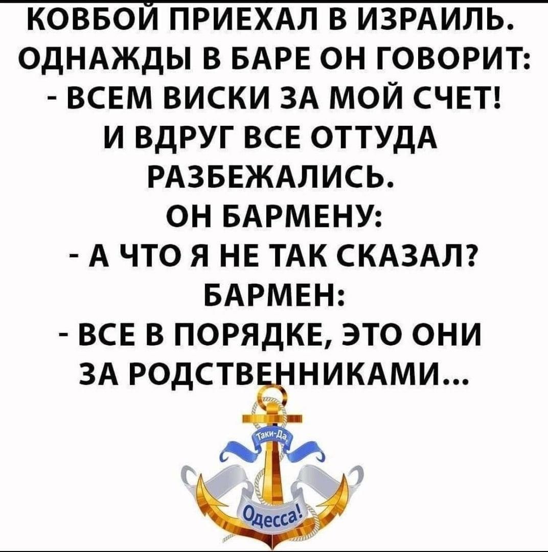 КОВБОИ ПРИЕХАЛ В ИЗРАИЛЬ ОДНАЖДЫ В БАРЕ ОН ГОВОРИТ ВСЕМ ВИСКИ ЗА МОЙ СЧЕТ И ВДРУГ ВСЕ ОТТУДА РАЗБЕЖАПИСЬ ОН БАРМЕНУ А ЧТО Я НЕ ТАК СКАЗАЛ БАРМЕН ВСЕ В ПОРЯДКЕ ЭТО ОНИ ЗА РОДСТВ НИКАМИ Факс