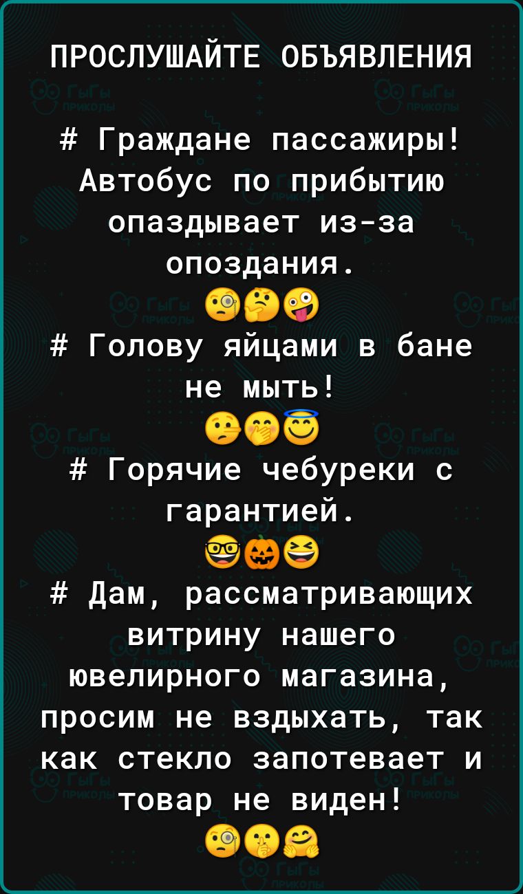 ПРОСЛУШАЙТЕ ОБЪЯВЛЕНИЯ Граждане пассажиры Автобус по прибытию опаздывает из за опоздания 089 Голову яйцами в бане не мыть 906 Горячие чебуреки с гарантией дам рассматривающих витрину нашего ювелирного магазина просим не вздыхать так как стекло запотевает и товар не виден