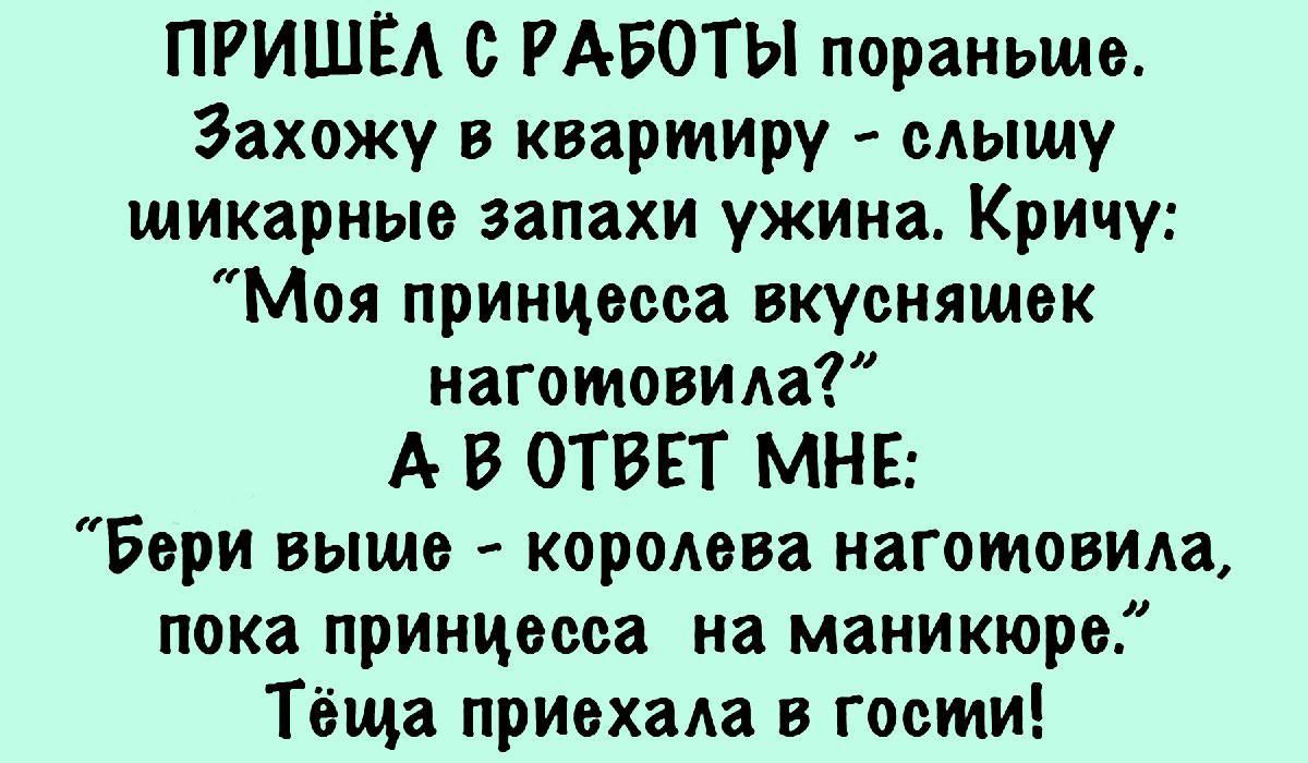 ПРИШЁА с РАБОТЫ пораньше Захожу в квартиру слышу шикарные запахи ужина Кричу Моя принцесса вкуснящек изготовила А В ОТВЕТ МНЕ Бори выши королева изготовила пока принцесса на маникюре Тёща приехала в гости
