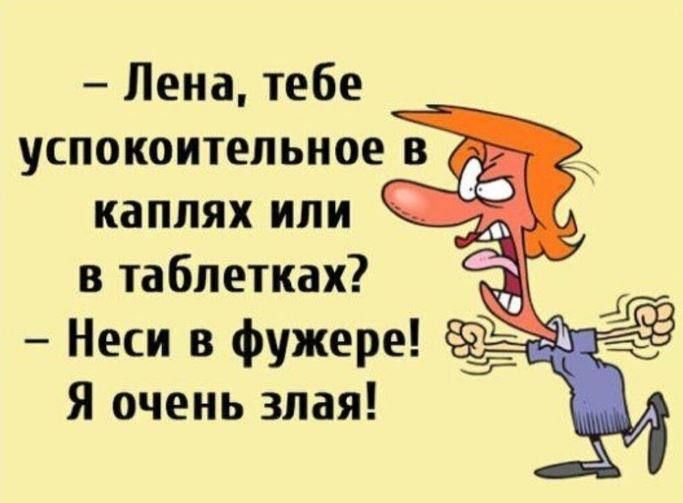 Лена тебе успокоительное в каплях или в таблетках Неси в фужере Я очень злая