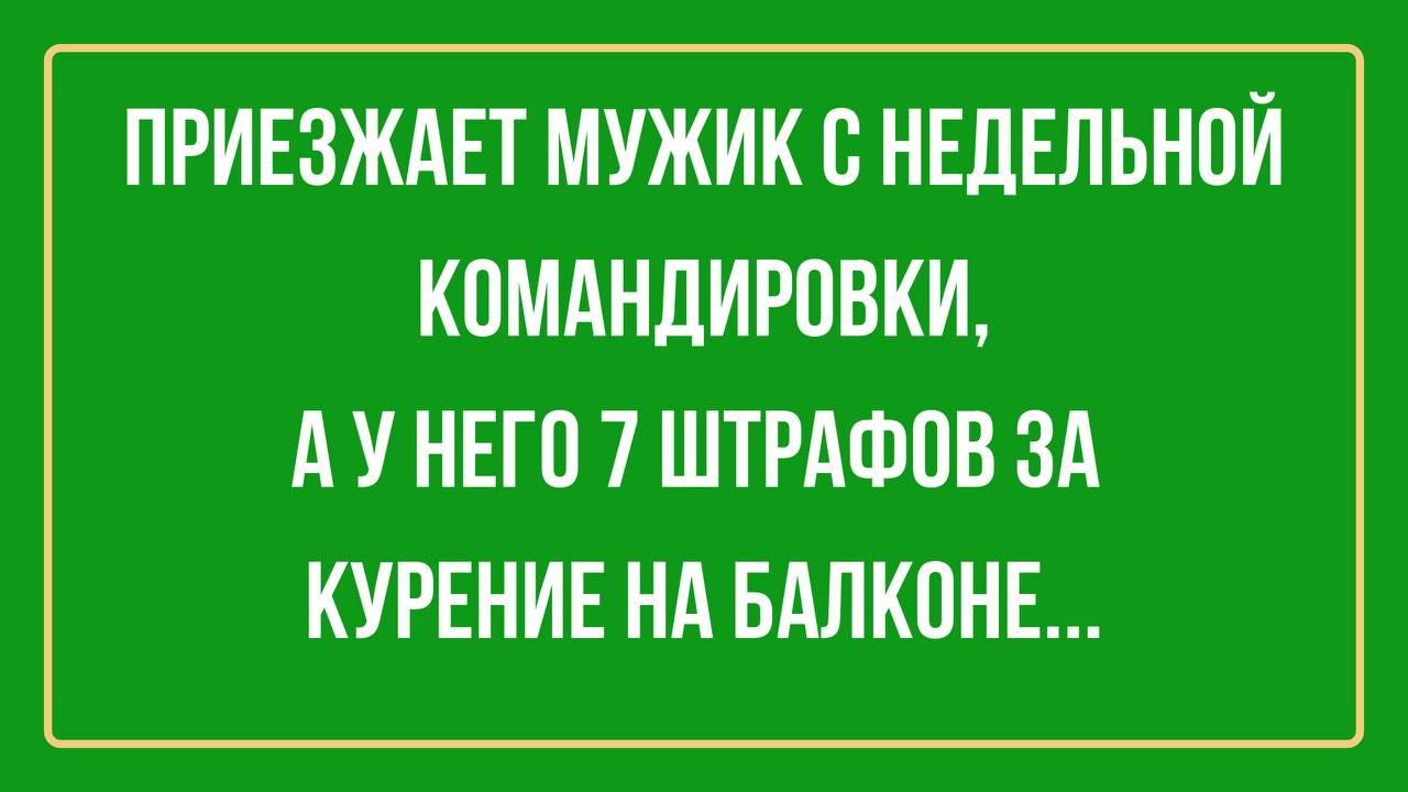 ПРИЕЗЖАЕТ МУЖИК С НЕДЕЛЬНПЙ КОМАНДИРПВКИ А У НЕГО 7 ШТРАФПВ ЗА КУРЕНИЕ НА БАЛКПНЕ