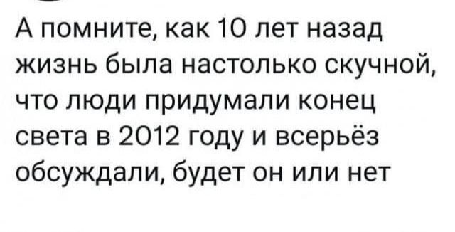 А помните как 10 лет назад жизнь была настолько скучной что люди придумали конец света в 2012 году и всерьёз обсуждали будет он или нет