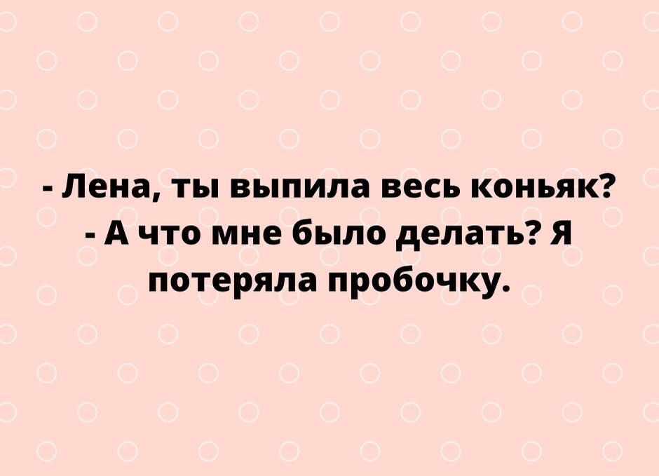 Лена ты выпила весь коньяк А что мне было делать я потеряла пробочку