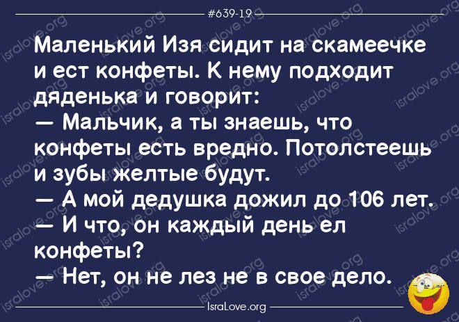 _ в и _ Маленький Изя сидит на скамеечке и ест конфеты К нему ппдходит дяденька и говорит Мальчик а ты знаешь что конфеты есть вредно Потолстеешь и зубы желтые будут А мой дедушка дожил до 106 лет И что он каждый день ел конфеты Нет он не лез не в свое дело