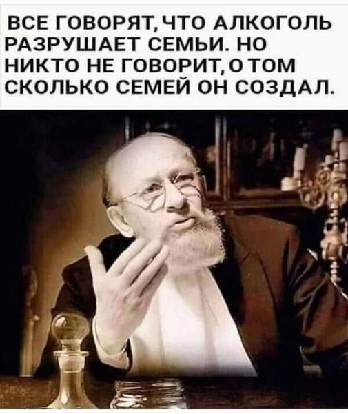 ВСЕ ГОВОРЯТЧТО АЛКОГОЛЬ РАЗРУШАЕТ СЕМЬИ НО НИКТО НЕ ГОВОРИТ 0 ТОМ СКОЛЬКО СЕМЕЙ ОН СОЗДАЛ