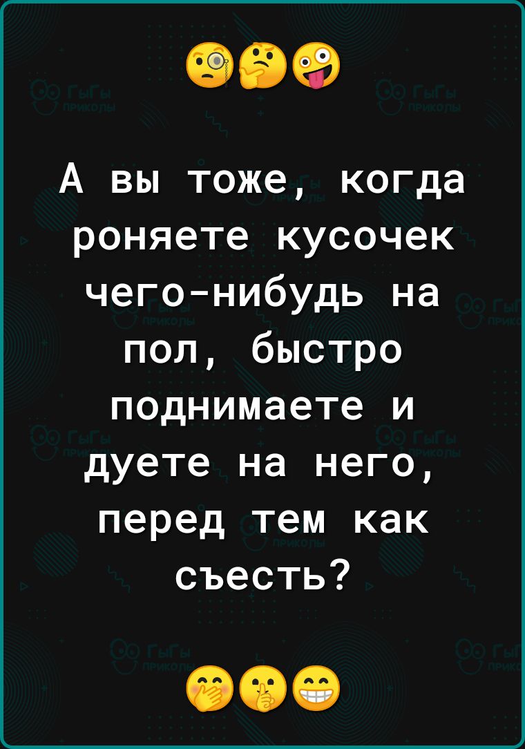 А вы тоже когда роняете кусочек чего нибудь на пол быстро поднимаете и дуете на него перед тем как съесть