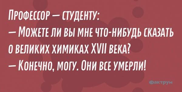 ПРОФЕССОР СТУДЕНТУ _ МОЖЕТЕ ЛИ ВЫ МНЕ ЧТО НИБУДЬ КАЗНЬ 0 ВЕЛИКИХ ХИМИКАХ ХИ ВЕКА КОИЕЧЕЮ ММУ ОНИ ВЕЕ УМЕРЛИ