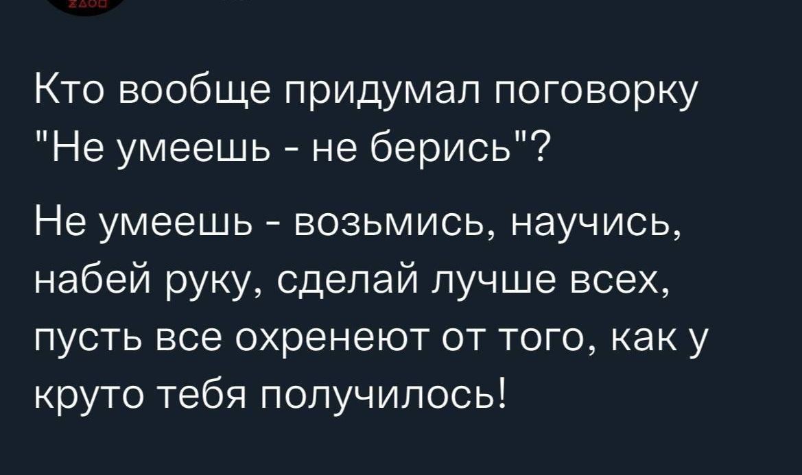 Кто вообще придумал поговорку Не умеешь не берись Не умеешь возьмись научись набей руку сделай лучше всех ПуСТЬ все охренеют ОТ ТОГО как У круто тебя получилось