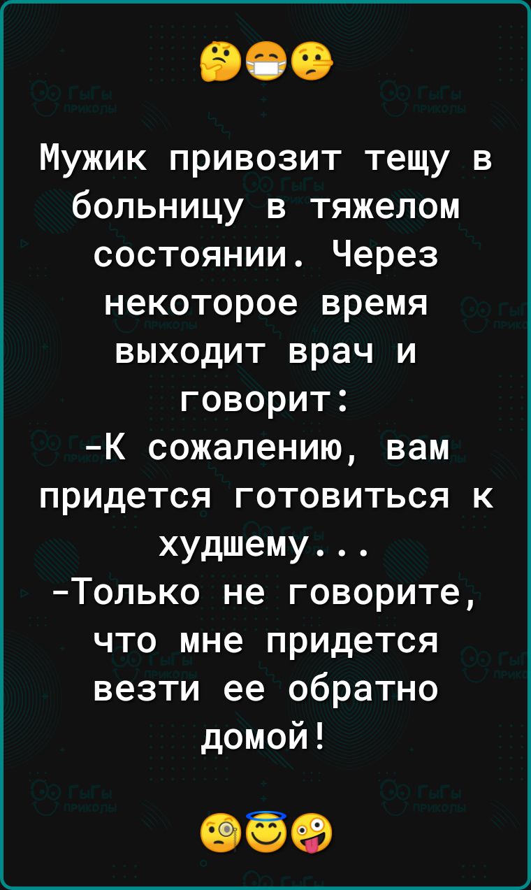 Мужик привозит тещу в больницу в тяжелом состоянии Через некоторое время выходит врач и говорит К сожалению вам придется готовиться к худшему Только не говорите что мне придется везти ее обратно домой