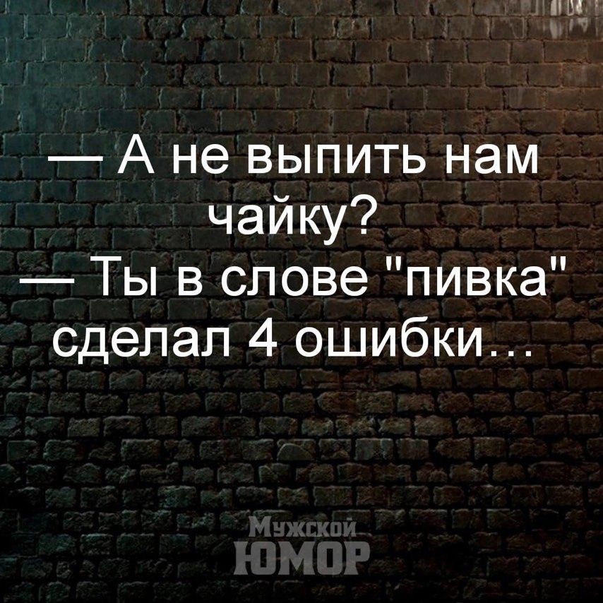 А не выпить нам чайку Ты в слове пивка сделал 4 ошибки