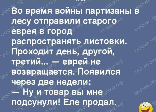 Во время войнъп партизаны в лесу отправили старого еврея в город распространять листовки Проходит день другой третий еврей не возвращается Появился через две недели Ну и товар вы мне подсунули Еле продал