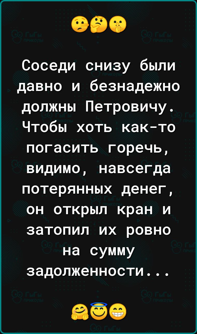 Соседи снизу были давно и безнадежно должны Петровичу Чтобы хоть както погасить горечь видимо навсегда потерянных денег он открыл кран и затопил их ровно на сумму задолженности