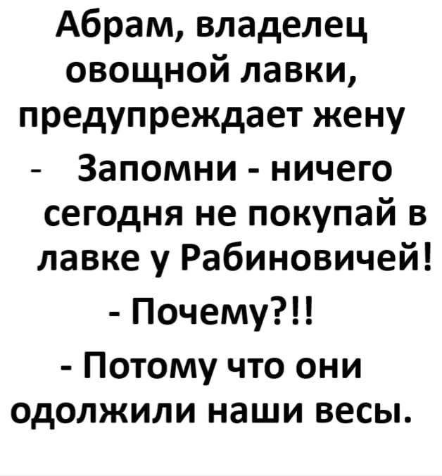 Абрам владелец овощной лавки предупреждает жену Запомни ничего сегодня не покупай в лавке у Рабиновичей Почему Потому что они одолжили наши весы