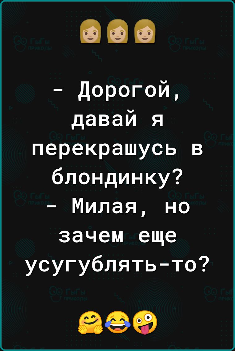 Дорогой давай я перекрашусь в блондинку Милая но зачем еще усугублятьто 869