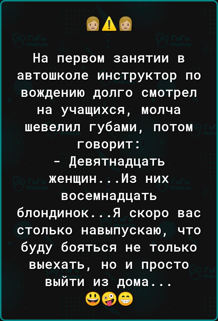 ОА На первом занятии в автошколе инструктор по вождению долго смотрел на учащихся молча шевелил губами потом говорит девятнадцать женщинИз них восемнадцать блондинок Я скоро вас столько навыпускаю что буду бояться не только выехать но и просто выйти из дома 990