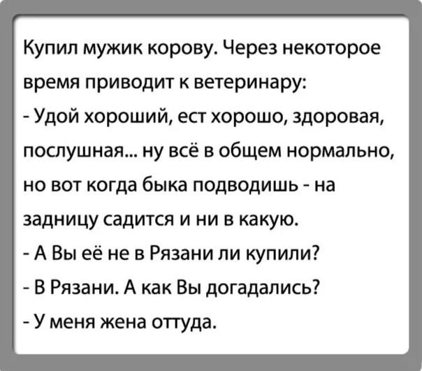Купил мужик корову Через некоторое время приводит к ветеринару Удой хороший ест хорошо здоровая послушная ну всё в общем нормально но вот когда быка подводишь на задницу садится и ни в какую А Вы её не в Рязани пи купили в Рязани А как Вы догадались У меня жена оттуда