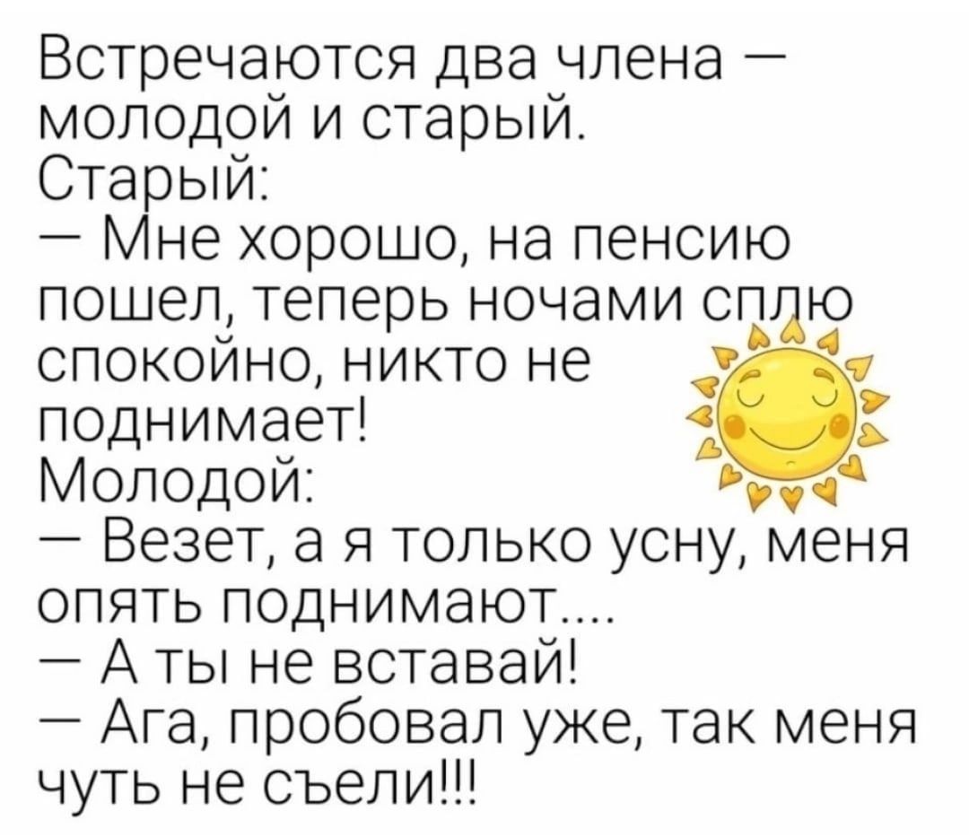 Встречаются два члена молодой и старый Старый Мне хорошо на пенсию пошел теперь ночами сп ю спокойно никто не поднимает Молодой г Везет а я только усну меня опять поднимают А ты не вставай Ага пробовал уже так меня чуть не съели