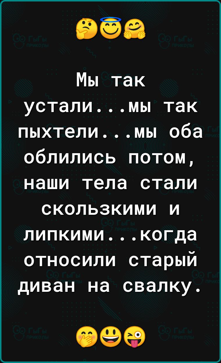 Мы так усталимы так пыхтелимы оба облились потом наши тела стали скользкими и липкимикогда относили старый диван на свалку 09
