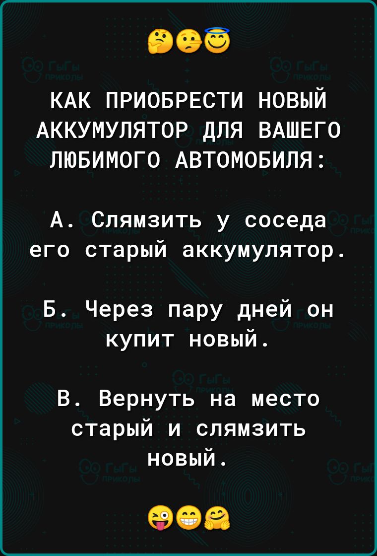 КАК ПРИОБРЕСТИ НОВЫЙ АККУМУЛЯТОР ДЛЯ ВАШЕГО ЛЮБИМОГО АВТОМОБИЛЯ А Слямзить у соседа его старый аккумулятор Б Через пару дней он купит новый В Вернуть на место старый и слямзить новый 908