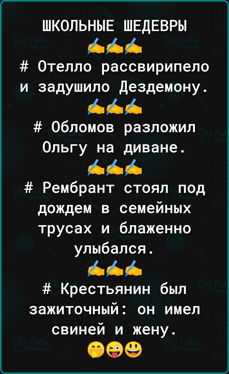 ШКОЛЬНЫЕ ШЕДЕВРЫ ААА Отелло рассвирипело и задушило Дездемону ААА Обломов разложил Ольгу на диване ААА Рембрант стоял под дождем в семейных трусах и блаженно улыбался ААА Крестьянин был зажиточный он имел свиней и жену
